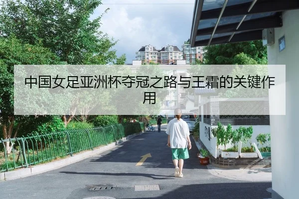 中国女足亚洲杯夺冠之路与王霜的关键作用
